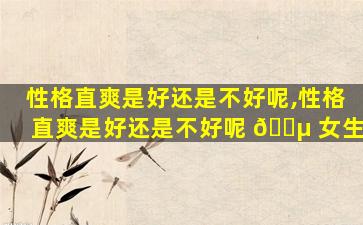 性格直爽是好还是不好呢,性格直爽是好还是不好呢 🌵 女生